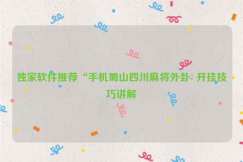 独家软件推荐“手机蜀山四川麻将外卦- 开挂技巧讲解