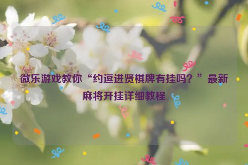 微乐游戏教你“约逗进贤棋牌有挂吗？”最新麻将开挂详细教程