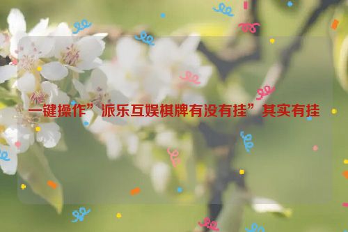 一键操作”派乐互娱棋牌有没有挂”其实有挂
