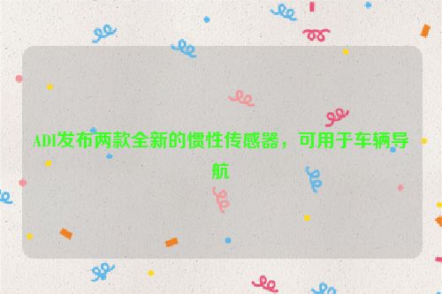 ADI发布两款全新的惯性传感器，可用于车辆导航