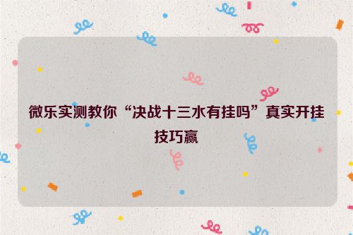 微乐实测教你“决战十三水有挂吗”真实开挂技巧赢