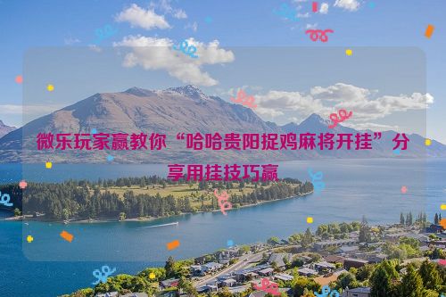 微乐玩家赢教你“哈哈贵阳捉鸡麻将开挂”分享用挂技巧赢