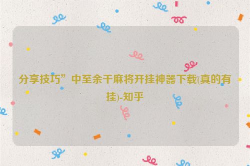 分享技巧”中至余干麻将开挂神器下载(真的有挂)-知乎