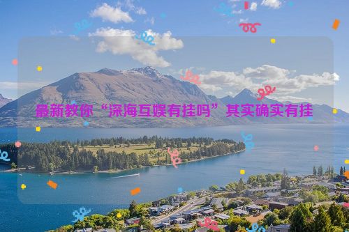 最新教你“深海互娱有挂吗”其实确实有挂