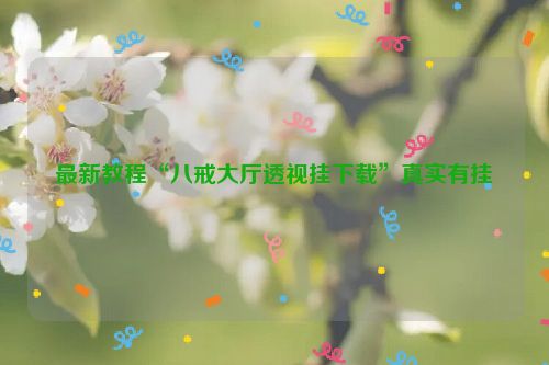 最新教程“八戒大厅透视挂下载”真实有挂