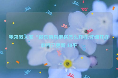 我来教大家“微乐南昌麻将怎么开挂!详细开挂教程已更新-知乎