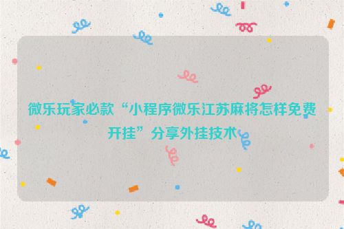 微乐玩家必款“小程序微乐江苏麻将怎样免费开挂”分享外挂技术