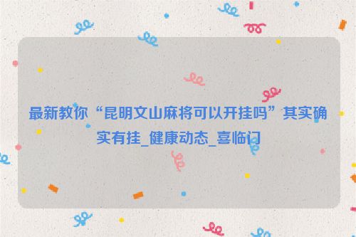 最新教你“昆明文山麻将可以开挂吗”其实确实有挂_健康动态_喜临门