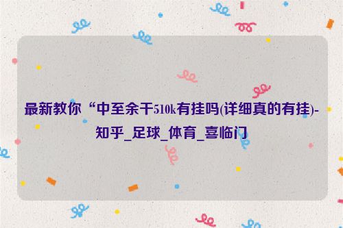 最新教你“中至余干510k有挂吗(详细真的有挂)-知乎_足球_体育_喜临门