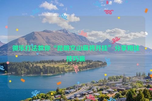 微乐打法教你“昆明文山麻将开挂”分享用挂技巧赢