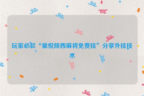 玩家必款“星悦陕西麻将免费挂”分享外挂技术