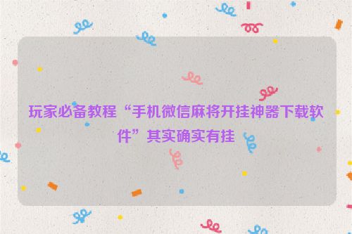 玩家必备教程“手机微信麻将开挂神器下载软件”其实确实有挂