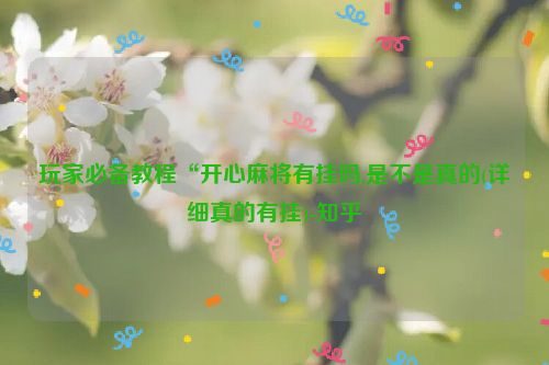 玩家必备教程“开心麻将有挂吗,是不是真的(详细真的有挂)-知乎