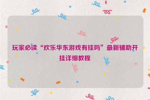玩家必读“欢乐华东游戏有挂吗”最新辅助开挂详细教程