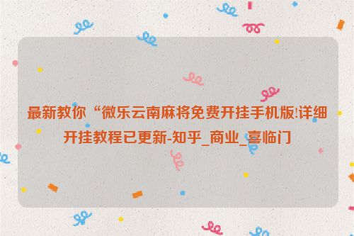 最新教你“微乐云南麻将免费开挂手机版!详细开挂教程已更新-知乎_商业_喜临门