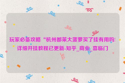 玩家必备攻略“杭州都莱大菠萝买了挂有用吗!详细开挂教程已更新-知乎_商业_喜临门
