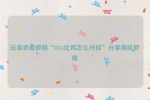 玩家必看教程“8815比鸡怎么开挂”分享用挂教程