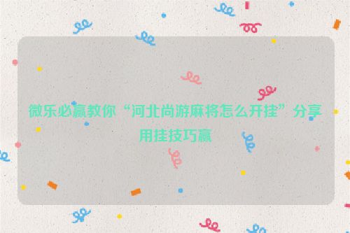 微乐必赢教你“河北尚游麻将怎么开挂”分享用挂技巧赢