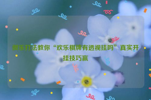 微乐打法教你“欢乐棋牌有透视挂吗”真实开挂技巧赢