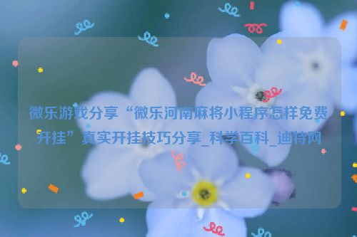 微乐游戏分享“微乐河南麻将小程序怎样免费开挂”真实开挂技巧分享_科学百科_迪特网