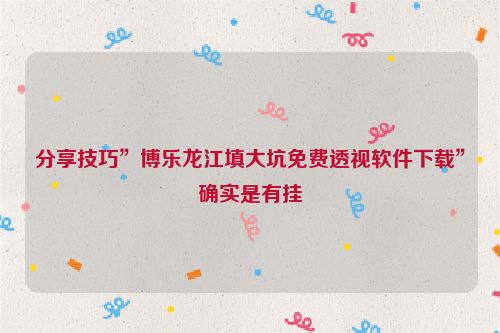 分享技巧”博乐龙江填大坑免费透视软件下载”确实是有挂