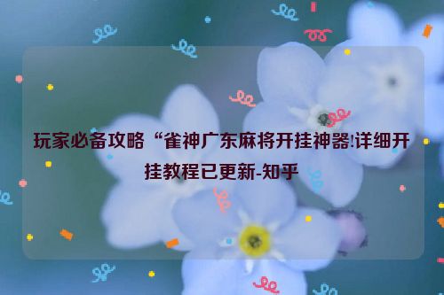 玩家必备攻略“雀神广东麻将开挂神器!详细开挂教程已更新-知乎