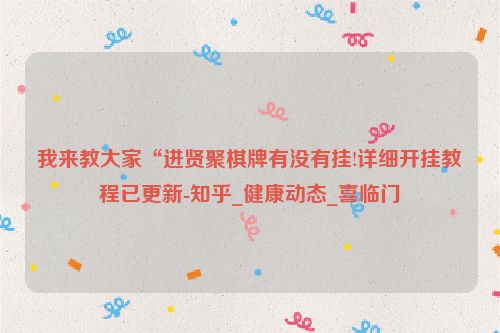 我来教大家“进贤聚棋牌有没有挂!详细开挂教程已更新-知乎_健康动态_喜临门