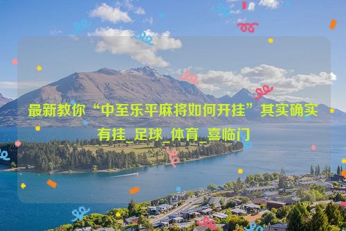 最新教你“中至乐平麻将如何开挂”其实确实有挂_足球_体育_喜临门