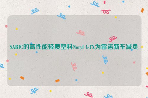 SABIC的高性能轻质塑料Noryl GTX为雷诺新车减负