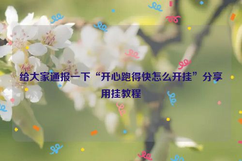 给大家通报一下“开心跑得快怎么开挂”分享用挂教程