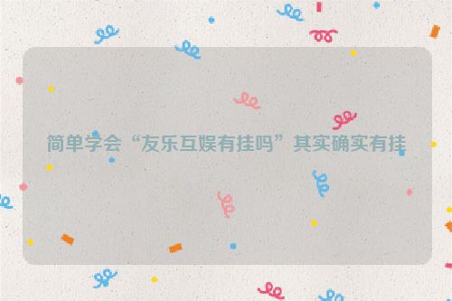 简单学会“友乐互娱有挂吗”其实确实有挂
