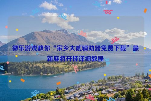 微乐游戏教你“家乡大贰辅助器免费下载”最新麻将开挂详细教程