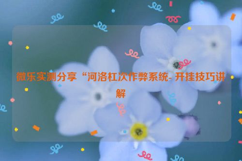 微乐实测分享“河洛杠次作弊系统- 开挂技巧讲解
