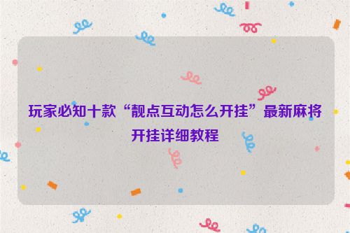 玩家必知十款“靓点互动怎么开挂”最新麻将开挂详细教程