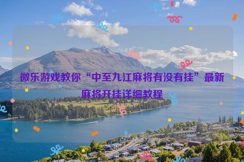 微乐游戏教你“中至九江麻将有没有挂”最新麻将开挂详细教程