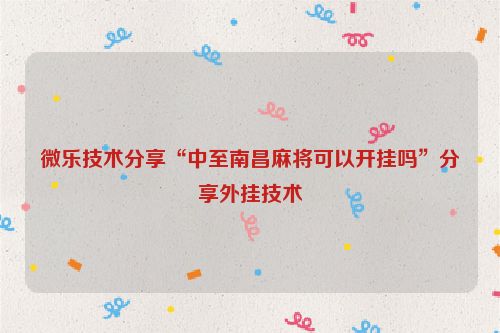 微乐技术分享“中至南昌麻将可以开挂吗”分享外挂技术