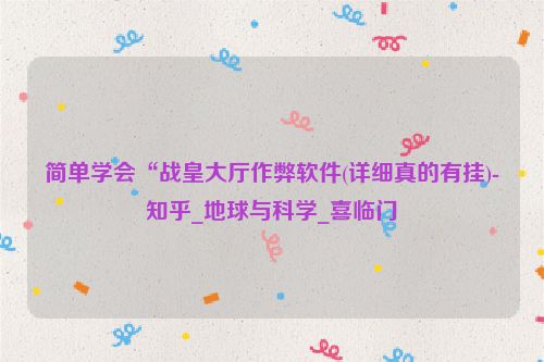 简单学会“战皇大厅作弊软件(详细真的有挂)-知乎_地球与科学_喜临门