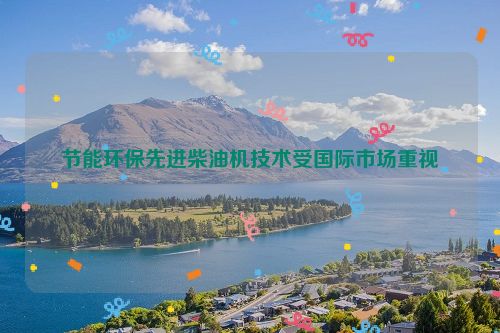 节能环保先进柴油机技术受国际市场重视