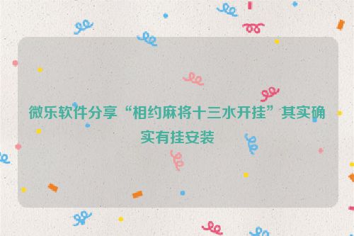 微乐软件分享“相约麻将十三水开挂”其实确实有挂安装