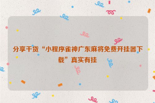 分享干货“小程序雀神广东麻将免费开挂器下载”真实有挂