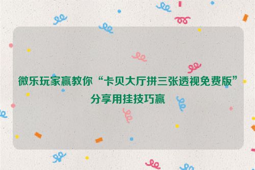 微乐玩家赢教你“卡贝大厅拼三张透视免费版”分享用挂技巧赢