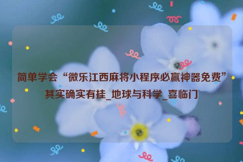 简单学会“微乐江西麻将小程序必赢神器免费”其实确实有挂_地球与科学_喜临门