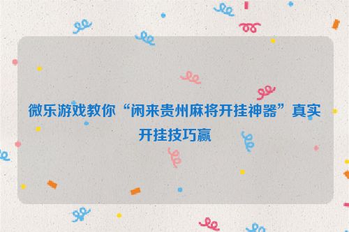 微乐游戏教你“闲来贵州麻将开挂神器”真实开挂技巧赢