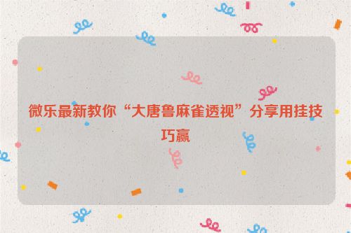 微乐最新教你“大唐鲁麻雀透视”分享用挂技巧赢