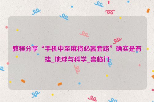 教程分享“手机中至麻将必赢套路”确实是有挂_地球与科学_喜临门
