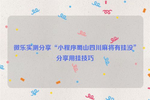 微乐实测分享“小程序蜀山四川麻将有挂没”分享用挂技巧
