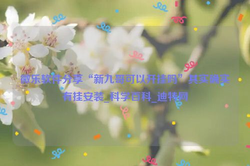 微乐软件分享“新九哥可以开挂吗”其实确实有挂安装_科学百科_迪特网