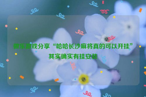 微乐游戏分享“哈哈长沙麻将真的可以开挂”其实确实有挂安装