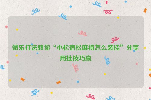 微乐打法教你“小松宿松麻将怎么装挂”分享用挂技巧赢