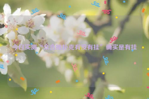 今日实测“众合推扑克有没有挂”确实是有挂